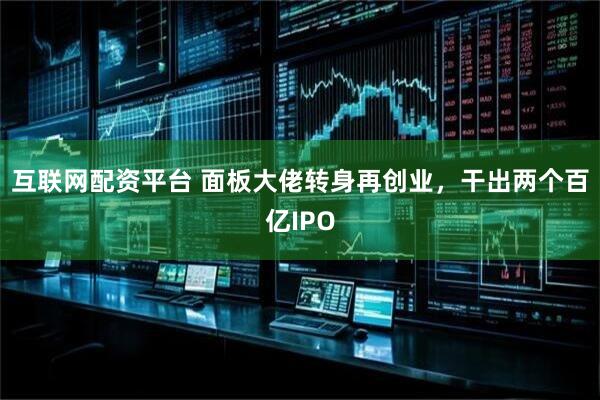 互联网配资平台 面板大佬转身再创业，干出两个百亿IPO