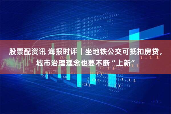 股票配资讯 海报时评丨坐地铁公交可抵扣房贷，城市治理理念也要不断“上新”