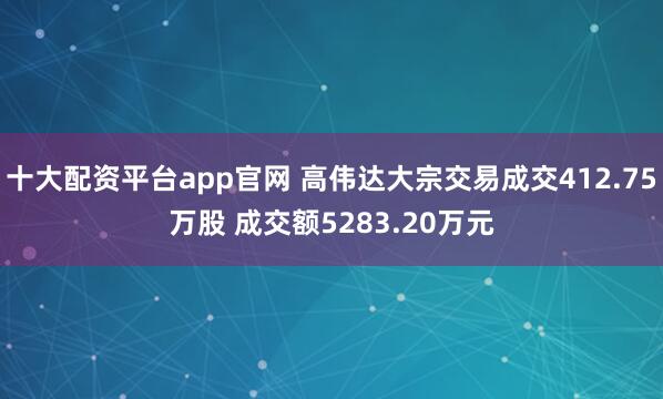 十大配资平台app官网 高伟达大宗交易成交412.75万股 成交额5283.20万元