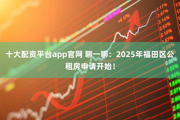 十大配资平台app官网 聊一聊：2025年福田区公租房申请开始！
