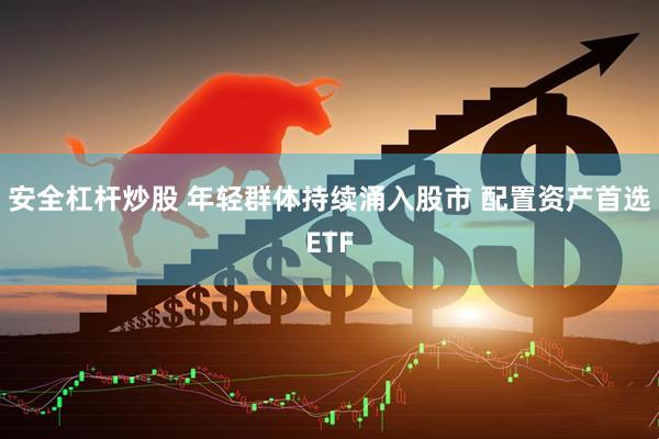 安全杠杆炒股 年轻群体持续涌入股市 配置资产首选ETF