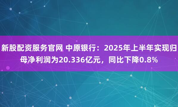 新股配资服务官网 中原银行：2025年上半年实现归母净利润为20.336亿元，同比下降0.8%