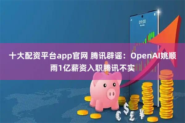 十大配资平台app官网 腾讯辟谣：OpenAI姚顺雨1亿薪资入职腾讯不实