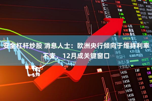 安全杠杆炒股 消息人士：欧洲央行倾向于维持利率不变，12月成关键窗口