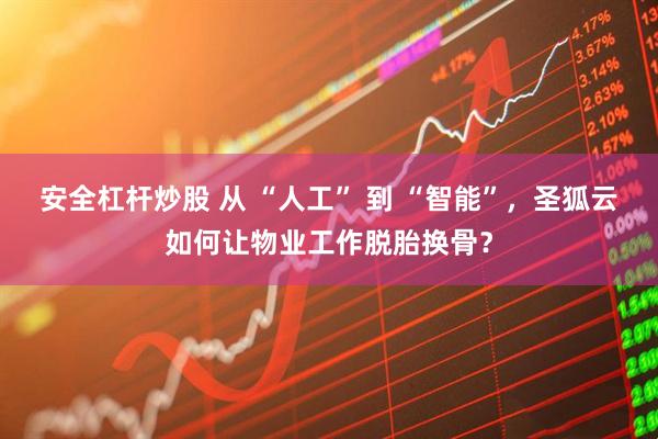 安全杠杆炒股 从 “人工” 到 “智能”，圣狐云如何让物业工作脱胎换骨？
