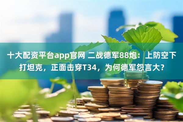 十大配资平台app官网 二战德军88炮：上防空下打坦克，正面击穿T34，为何德军怨言大？