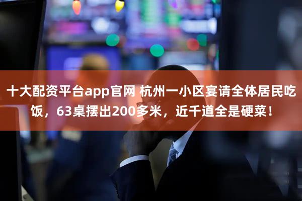 十大配资平台app官网 杭州一小区宴请全体居民吃饭，63桌摆出200多米，近千道全是硬菜！