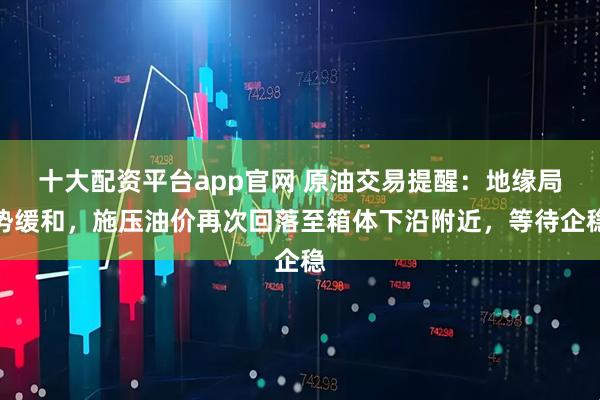十大配资平台app官网 原油交易提醒：地缘局势缓和，施压油价再次回落至箱体下沿附近，等待企稳