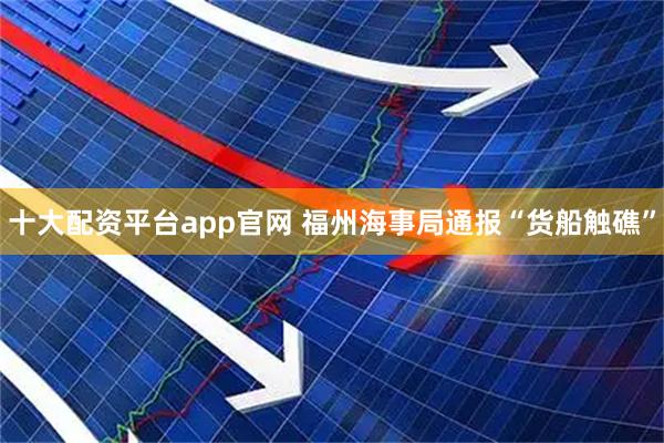 十大配资平台app官网 福州海事局通报“货船触礁”