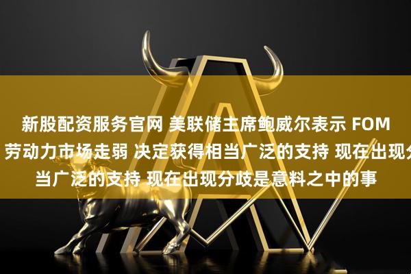 新股配资服务官网 美联储主席鲍威尔表示 FOMC一致认为通胀过高 劳动力市场走弱 决定获得相当广泛的支持 现在出现分歧是意料之中的事