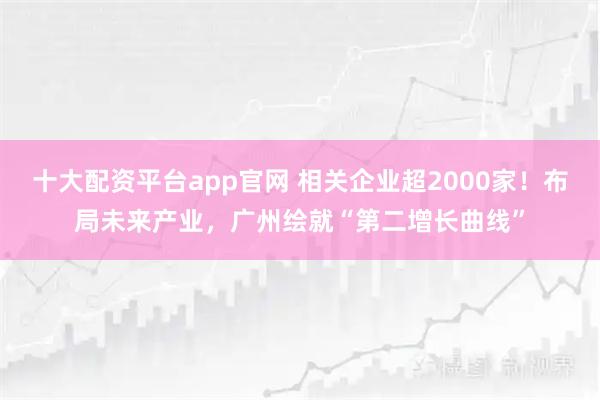 十大配资平台app官网 相关企业超2000家！布局未来产业，广州绘就“第二增长曲线”