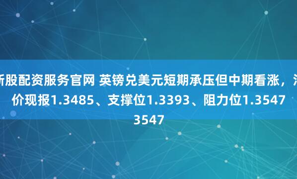 新股配资服务官网 英镑兑美元短期承压但中期看涨，汇价现报1.3485、支撑位1.3393、阻力位1.3547