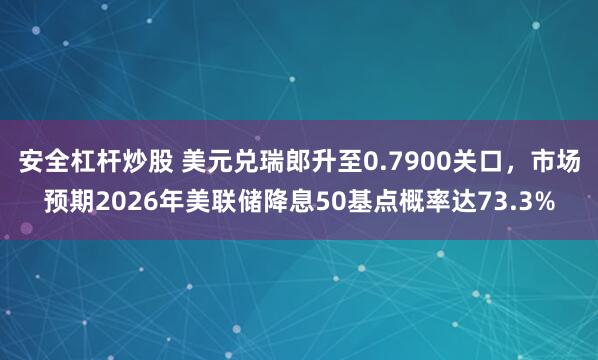 安全杠杆炒股 美元兑瑞郎升至0.7900关口，市场预期2026年美联储降息50基点概率达73.3%