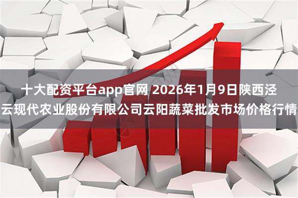 十大配资平台app官网 2026年1月9日陕西泾云现代农业股份有限公司云阳蔬菜批发市场价格行情