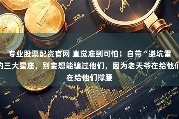 专业股票配资官网 直觉准到可怕！自带“避坑雷达”的三大星座，别妄想能骗过他们，因为老天爷在给他们撑腰